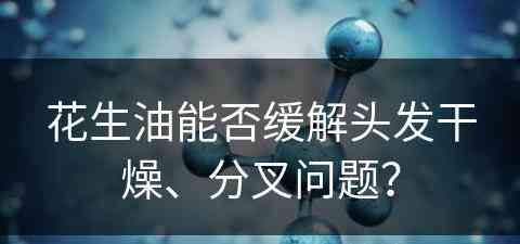 花生油能否缓解头发干燥、分叉问题？